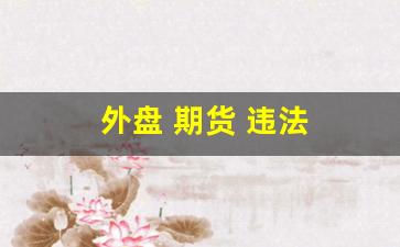 外盘 期货 违法(外盘期货)_https://www.qgjzrcxxzxpt.com_郑商所_第1张